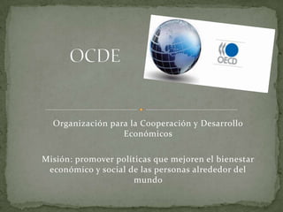 Organización para la Cooperación y Desarrollo
Económicos
Misión: promover políticas que mejoren el bienestar
económico y social de las personas alrededor del
mundo
 
