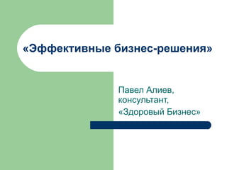 «Эффективные бизнес-решения»  Павел Алиев, консультант, «Здоровый Бизнес» 