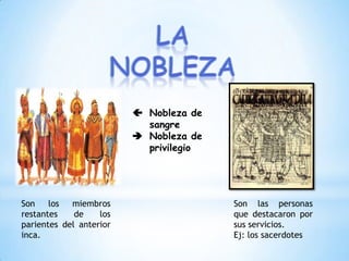  Nobleza de
sangre
 Nobleza de
privilegio
Son los miembros
restantes de los
parientes del anterior
inca.
Son las personas
que destacaron por
sus servicios.
Ej: los sacerdotes
 