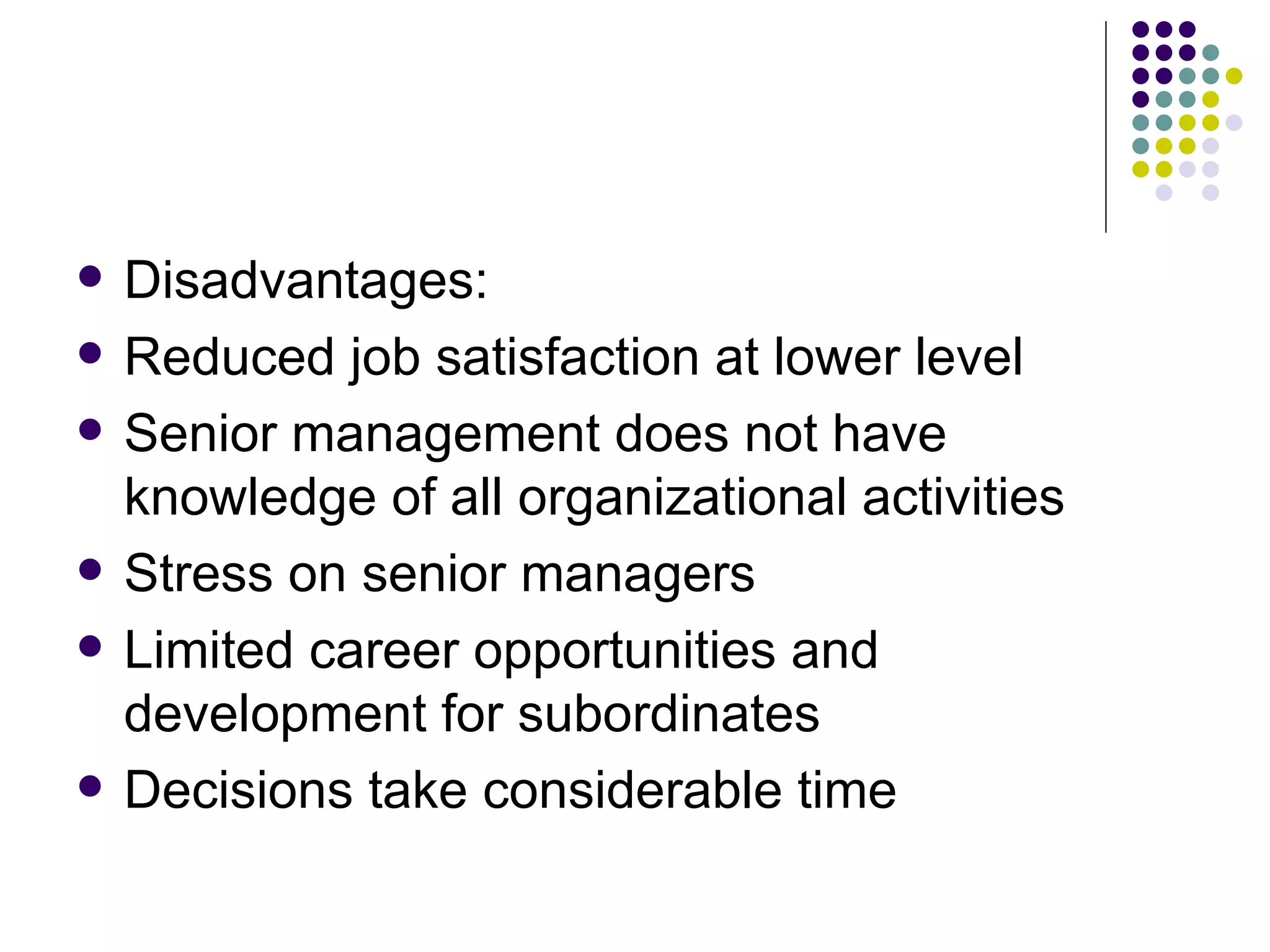 Disadvantages: Reduced job satisfaction at lower level Senior management does not have knowledge of all organizational activities Stress on senior managers Limited career opportunities and development for subordinates Decisions take considerable time 