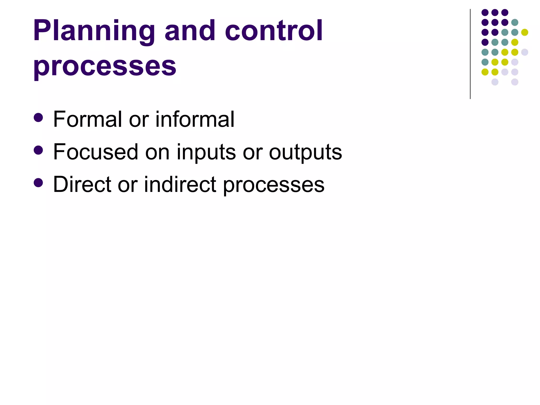 Planning and control processes Formal or informal Focused on inputs or outputs Direct or indirect processes 