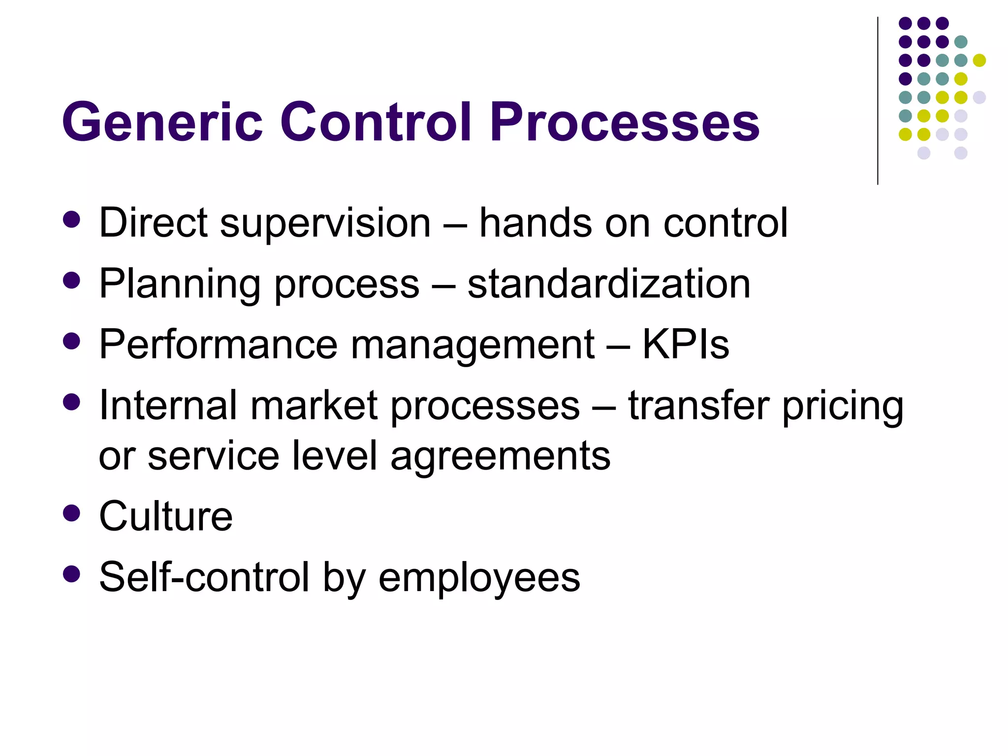 Generic Control Processes Direct supervision – hands on control Planning process – standardization Performance management – KPIs Internal market processes – transfer pricing or service level agreements Culture Self-control by employees 