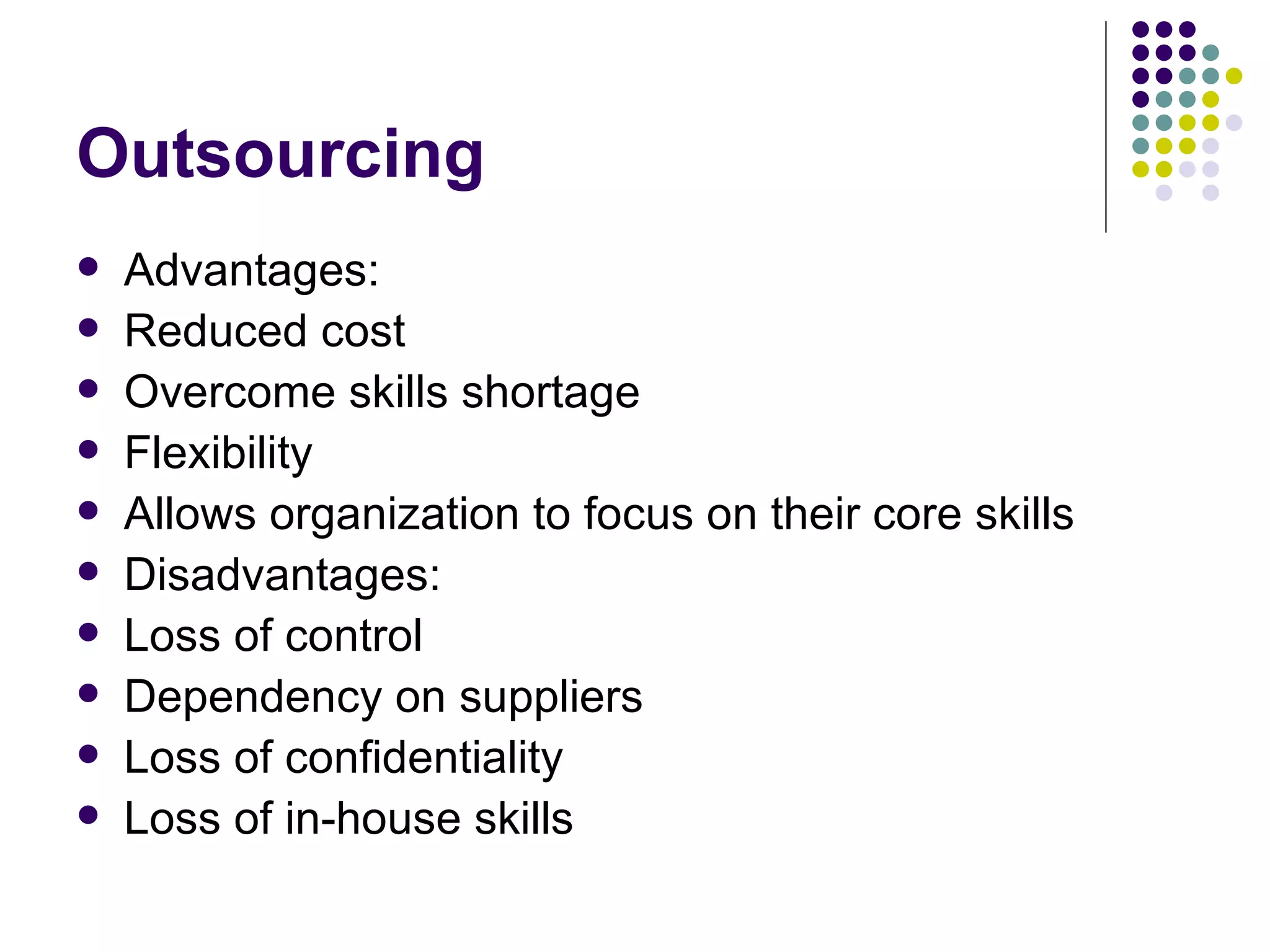 Outsourcing Advantages: Reduced cost Overcome skills shortage Flexibility Allows organization to focus on their core skills Disadvantages: Loss of control Dependency on suppliers Loss of confidentiality Loss of in-house skills 