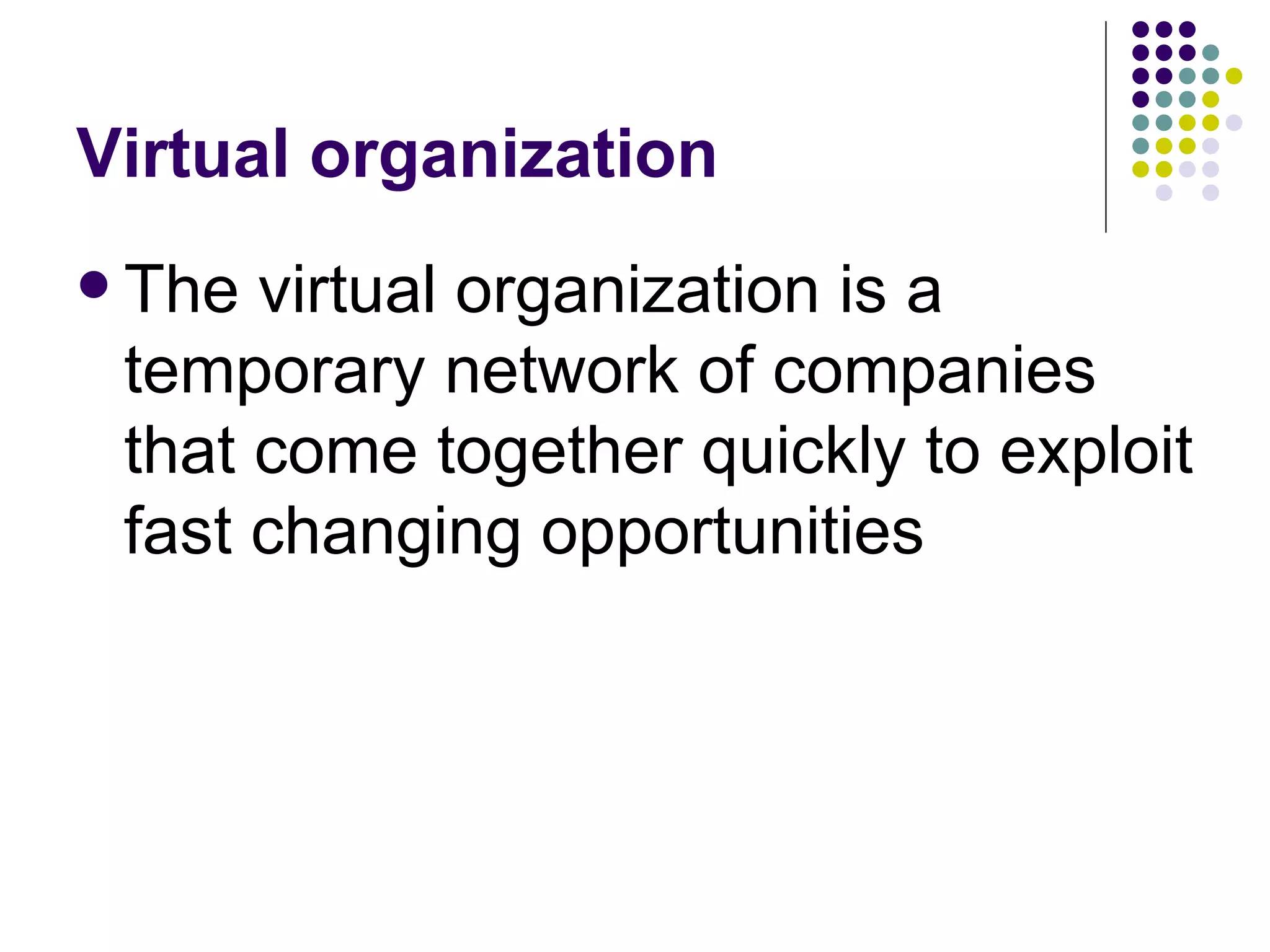 Virtual organization The virtual organization is a temporary network of companies that come together quickly to exploit fast changing opportunities 
