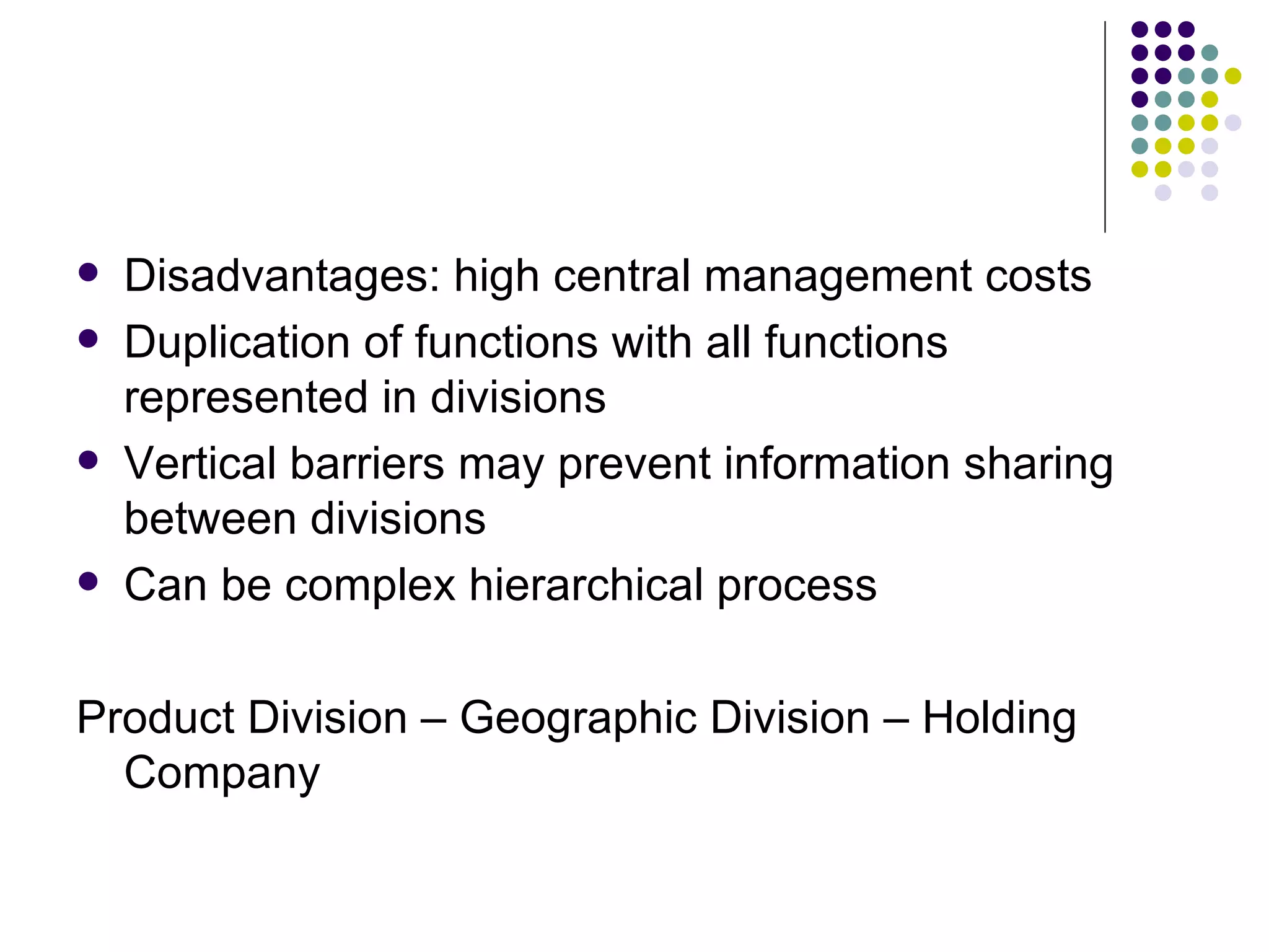 Disadvantages: high central management costs Duplication of functions with all functions represented in divisions Vertical barriers may prevent information sharing between divisions Can be complex hierarchical process Product Division – Geographic Division – Holding Company 