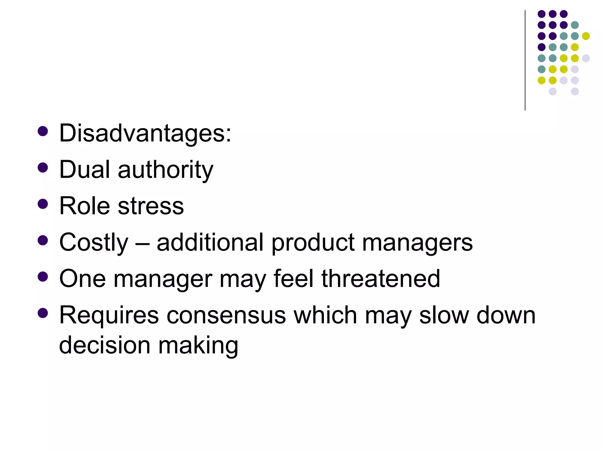 Disadvantages: Dual authority Role stress Costly – additional product managers One manager may feel threatened Requires consensus which may slow down decision making 