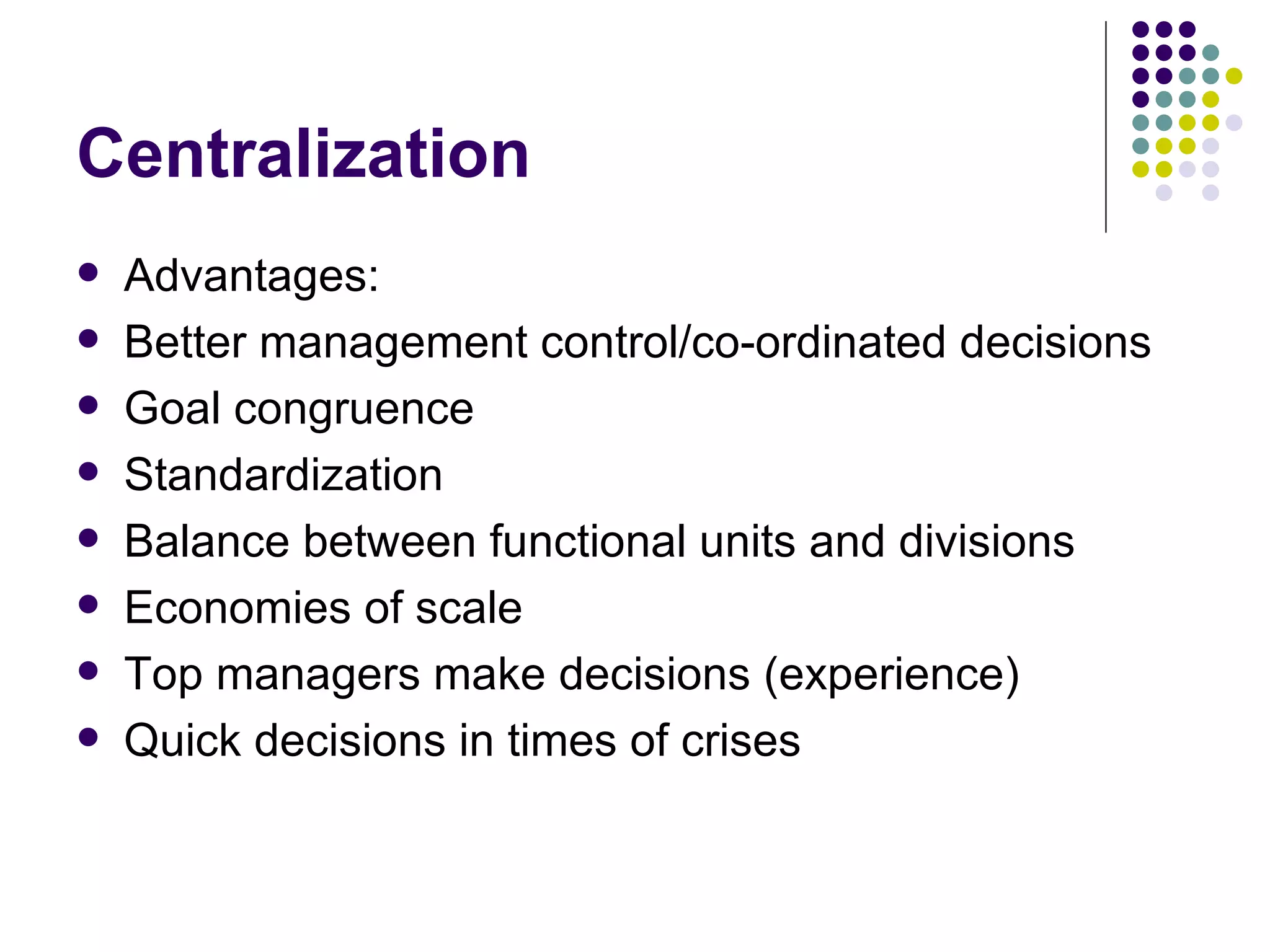 Centralization Advantages: Better management control/co-ordinated decisions Goal congruence Standardization Balance between functional units and divisions Economies of scale Top managers make decisions (experience) Quick decisions in times of crises 