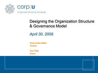 Designing the Organization Structure
& Governance Model

April 30, 2009

Gwen Callas-Miller
Textron

Sue Todd
Corpu
 