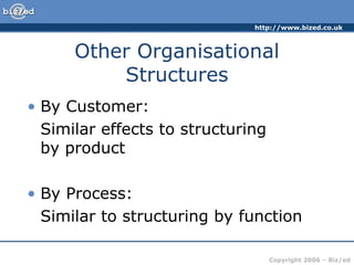 http://www.bized.co.uk



      Other Organisational
          Structures
• By Customer:
  Similar effects to structuring
  by product

• By Process:
  Similar to structuring by function

                                   Copyright 2006 – Biz/ed
 