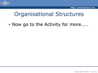 http://www.bized.co.uk



  Organisational Structures
• Now go to the Activity for more……




                              Copyright 2006 – Biz/ed
 