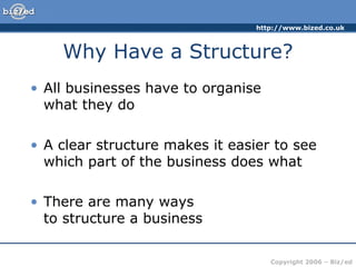 http://www.bized.co.uk



    Why Have a Structure?
• All businesses have to organise
  what they do

• A clear structure makes it easier to see
  which part of the business does what

• There are many ways
  to structure a business

                                    Copyright 2006 – Biz/ed
 