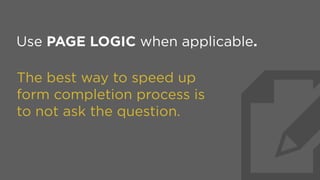 QUESTION EVERYTHING 
when moving a paper form online.
The best way to speed up
form completion process is
to not ask the question.
 
