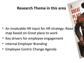Research Theme in this area



• An invaluable HR input for HR strategy: Road
  map based on Great place to work
• Key drivers for employee engagement
• Internal Employer Branding
• Employee Centric Change Agenda
 