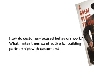 How do customer-focused behaviors work?
What makes them so effective for building
partnerships with customers?
 