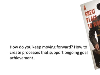 How do you keep moving forward? How to
create processes that support ongoing goal
achievement.
 