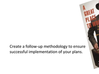 Create a follow-up methodology to ensure
successful implementation of your plans.
 