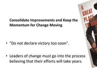 Consolidate Improvements and Keep the
  Momentum for Change Moving



• "Do not declare victory too soon".

• Leaders of change must go into the process
  believing that their efforts will take years.
 
