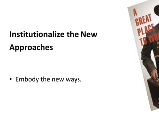 Institutionalize the New
Approaches


• Embody the new ways.
 