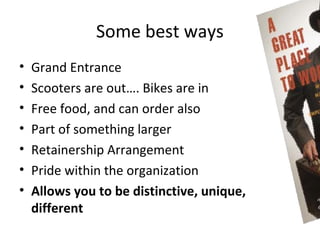Some best ways
•   Grand Entrance
•   Scooters are out…. Bikes are in
•   Free food, and can order also
•   Part of something larger
•   Retainership Arrangement
•   Pride within the organization
•   Allows you to be distinctive, unique,
    different
 