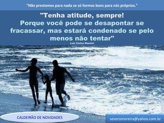 "Não prestamos para nada se só formos bons para nós próprios." "Tenha atitude, sempre! Porque você pode se desapontar se fracassar, mas estará condenado se pelo menos não tentar" Luis Carlos Mazzini [email_address] CALDEIRÃO DE NOVIDADES 