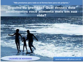 "Não prestamos para nada se só formos bons para nós próprios." [email_address] CALDEIRÃO DE NOVIDADES Orgulho ou gratidão? Qual desses dois sentimentos você alimenta mais em sua vida? 