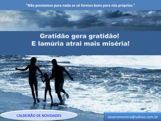 "Não prestamos para nada se só formos bons para nós próprios." Gratidão gera gratidão!  E lamúria atrai mais miséria! [email_address] CALDEIRÃO DE NOVIDADES 