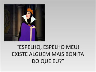 “ESPELHO, ESPELHO MEU!
EXISTE ALGUEM MAIS BONITA
DO QUE EU?”
“ESPELHO, ESPELHO MEU!
EXISTE ALGUEM MAIS BONITA
DO QUE EU?”
 