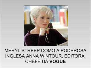  
MERYL STREEP COMO A PODEROSA
INGLESA ANNA WINTOUR, EDITORA
CHEFE DA VOGUE
 
MERYL STREEP COMO A PODEROSA
INGLESA ANNA WINTOUR, EDITORA
CHEFE DA VOGUE
 