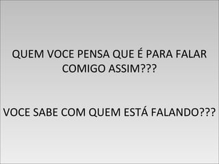 QUEM VOCE PENSA QUE É PARA FALAR
COMIGO ASSIM???
VOCE SABE COM QUEM ESTÁ FALANDO???
QUEM VOCE PENSA QUE É PARA FALAR
COMIGO ASSIM???
VOCE SABE COM QUEM ESTÁ FALANDO???
 