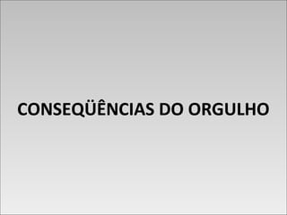 CONSEQÜÊNCIAS DO ORGULHOCONSEQÜÊNCIAS DO ORGULHO
 