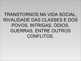 TRANSTORNOS NA VIDA SOCIAL,
RIVALIDADE DAS CLASSES E DOS
POVOS, INTRIGAS, ÓDIOS,
GUERRAS, ENTRE OUTROS
CONFLITOS.
TRANSTORNOS NA VIDA SOCIAL,
RIVALIDADE DAS CLASSES E DOS
POVOS, INTRIGAS, ÓDIOS,
GUERRAS, ENTRE OUTROS
CONFLITOS.
 