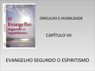 ORGULHO E HUMILDADE
CAPÍTULO VII
EVANGELHO SEGUNDO O ESPIRITISMO
ORGULHO E HUMILDADE
CAPÍTULO VII
EVANGELHO SEGUNDO O ESPIRITISMO
 