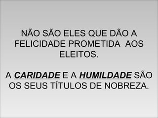 NÃO SÃO ELES QUE DÃO A
FELICIDADE PROMETIDA AOS
ELEITOS.
A CARIDADE E A HUMILDADE SÃO
OS SEUS TÍTULOS DE NOBREZA.
NÃO SÃO ELES QUE DÃO A
FELICIDADE PROMETIDA AOS
ELEITOS.
A CARIDADE E A HUMILDADE SÃO
OS SEUS TÍTULOS DE NOBREZA.
 