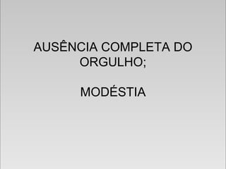 AUSÊNCIA COMPLETA DO
ORGULHO;
MODÉSTIA
AUSÊNCIA COMPLETA DO
ORGULHO;
MODÉSTIA
 