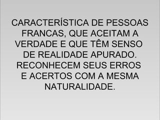CARACTERÍSTICA DE PESSOAS
FRANCAS, QUE ACEITAM A
VERDADE E QUE TÊM SENSO
DE REALIDADE APURADO.
RECONHECEM SEUS ERROS
E ACERTOS COM A MESMA
NATURALIDADE.
CARACTERÍSTICA DE PESSOAS
FRANCAS, QUE ACEITAM A
VERDADE E QUE TÊM SENSO
DE REALIDADE APURADO.
RECONHECEM SEUS ERROS
E ACERTOS COM A MESMA
NATURALIDADE.
 