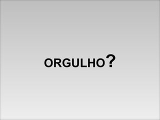ORGULHO?ORGULHO?
 