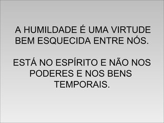 A HUMILDADE É UMA VIRTUDE
BEM ESQUECIDA ENTRE NÓS.
ESTÁ NO ESPÍRITO E NÃO NOS
PODERES E NOS BENS
TEMPORAIS.
A HUMILDADE É UMA VIRTUDE
BEM ESQUECIDA ENTRE NÓS.
ESTÁ NO ESPÍRITO E NÃO NOS
PODERES E NOS BENS
TEMPORAIS.
 