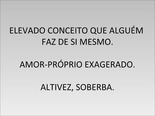 ELEVADO CONCEITO QUE ALGUÉM
FAZ DE SI MESMO.
AMOR-PRÓPRIO EXAGERADO.
ALTIVEZ, SOBERBA.
ELEVADO CONCEITO QUE ALGUÉM
FAZ DE SI MESMO.
AMOR-PRÓPRIO EXAGERADO.
ALTIVEZ, SOBERBA.
 