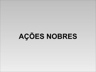 AÇÕES NOBRESAÇÕES NOBRES
 