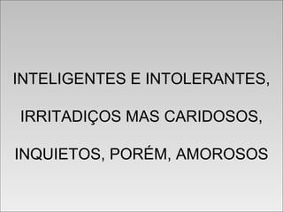 INTELIGENTES E INTOLERANTES,
IRRITADIÇOS MAS CARIDOSOS,
INQUIETOS, PORÉM, AMOROSOS
INTELIGENTES E INTOLERANTES,
IRRITADIÇOS MAS CARIDOSOS,
INQUIETOS, PORÉM, AMOROSOS
 