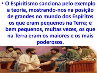 • O Espiritismo sanciona pelo exemplo
a teoria, mostrando-nos na posição
de grandes no mundo dos Espíritos
os que eram pequenos na Terra; e
bem pequenos, muitas vezes, os que
na Terra eram os maiores e os mais
poderosos.
 