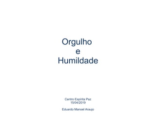 Orgulho
e
Humildade
Centro Espírita Paz
15/04/2019
Eduardo Manoel Araujo
 
