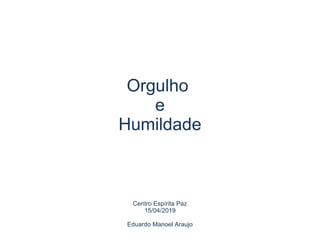 Orgulho
e
Humildade
Centro Espírita Paz
15/04/2019
Eduardo Manoel Araujo