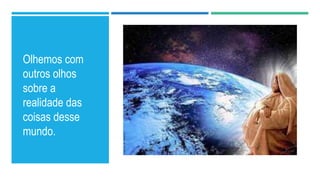 Olhemos com
outros olhos
sobre a
realidade das
coisas desse
mundo.
 