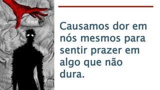 Causamos dor em
nós mesmos para
sentir prazer em
algo que não
dura.
 