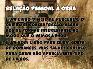 É um livro difícil de perceber, o
que exige concentração. Acaba
por se tornar interessante ao
modo que o vamos lendo.
É um bom livro para quem gosta
de romances, mas talvez confuso
para quem não aprecia este tipo
de livros.
 