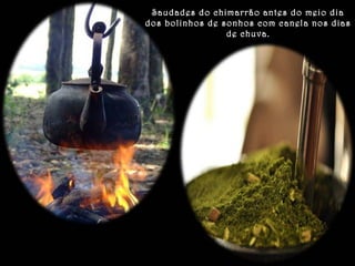 Saudades do chimarrão antes do meio dia 
dos bolinhos de sonhos com canela nos dias 
de chuva. 
 