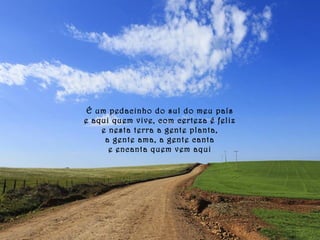 É um pedacinho do sul do meu país 
e aqui quem vive, com certeza é feliz 
e nesta terra a gente planta, 
a gente ama, a gente canta 
e encanta quem vem aqui 
 