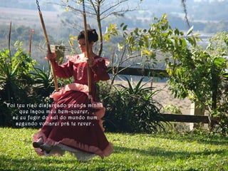 Foi teu riso disfarçado prenda minha 
que laçou meu bem-querer, 
se eu fugir do sul do mundo num 
segundo voltarei prá te rever . 
 