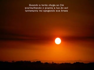 Quando a tarde chega ao fim 
avermelhando o poente a luz do sol 
lentamente vai apagando sua brasa 
 